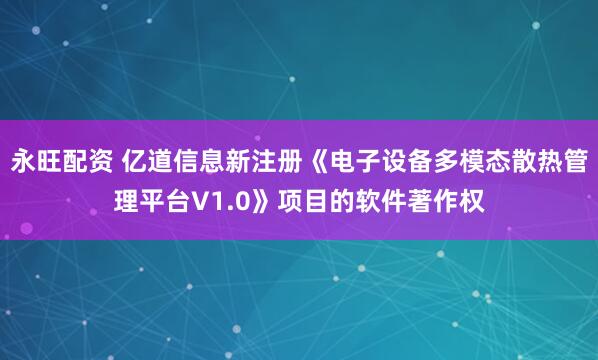 永旺配资 亿道信息新注册《电子设备多模态散热管理平台V1.0》项目的软件著作权