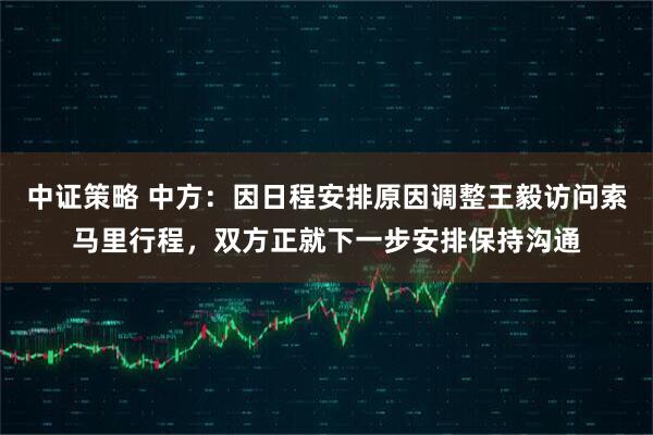 中证策略 中方：因日程安排原因调整王毅访问索马里行程，双方正就下一步安排保持沟通