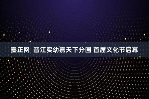 嘉正网  晋江实幼嘉天下分园 首届文化节启幕