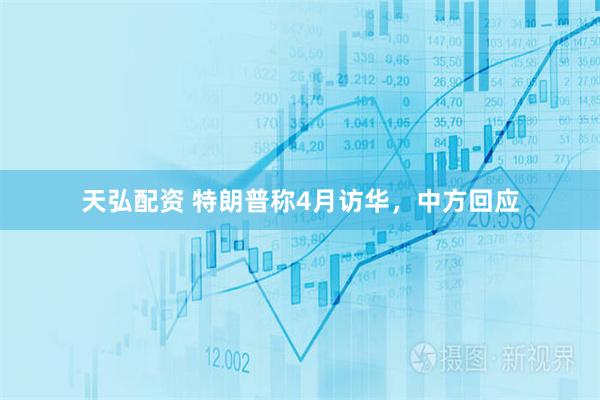 天弘配资 特朗普称4月访华，中方回应