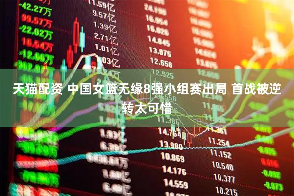 天猫配资 中国女篮无缘8强小组赛出局 首战被逆转太可惜