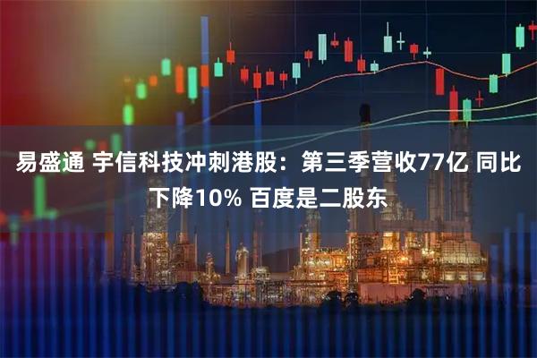 易盛通 宇信科技冲刺港股：第三季营收77亿 同比下降10% 百度是二股东