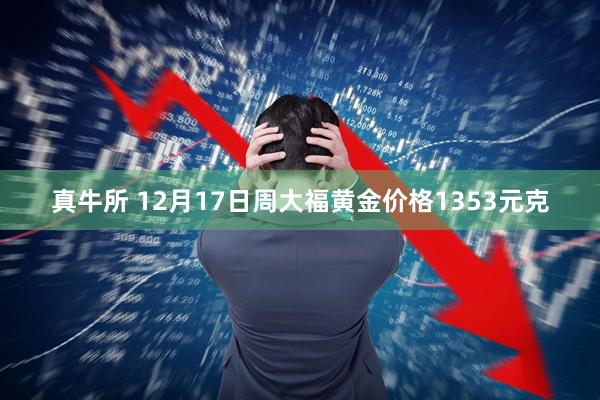 真牛所 12月17日周大福黄金价格1353元克