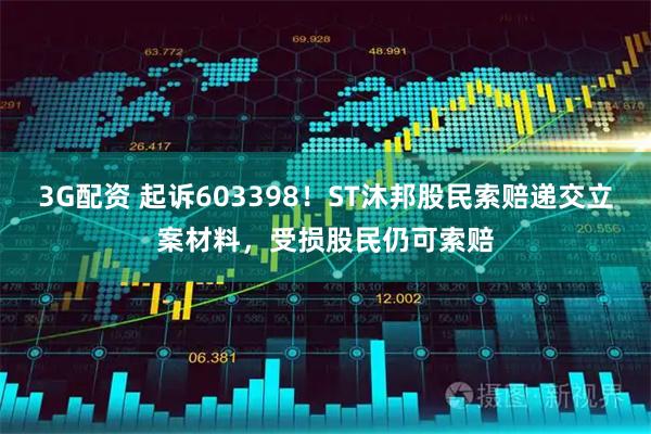 3G配资 起诉603398！ST沐邦股民索赔递交立案材料，受损股民仍可索赔