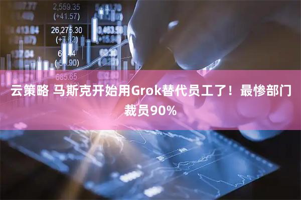 云策略 马斯克开始用Grok替代员工了！最惨部门裁员90%