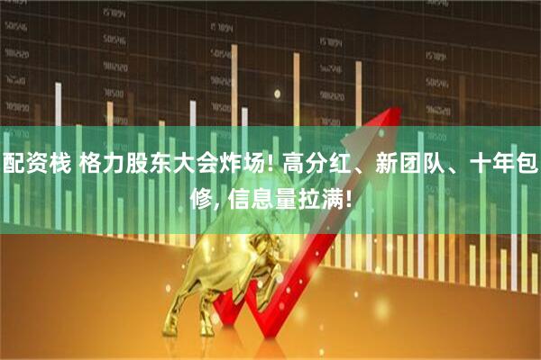 配资栈 格力股东大会炸场! 高分红、新团队、十年包修, 信息量拉满!