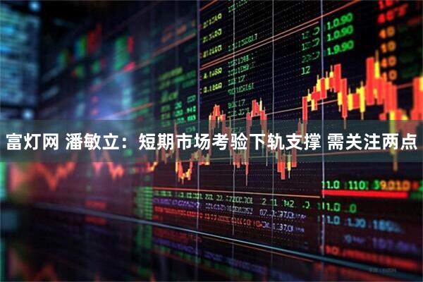 富灯网 潘敏立：短期市场考验下轨支撑 需关注两点