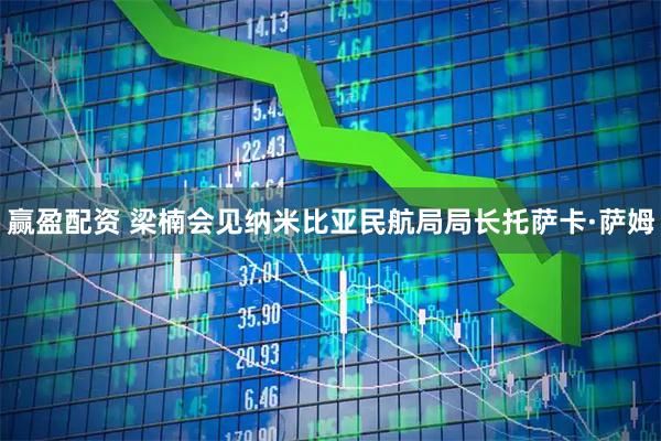 赢盈配资 梁楠会见纳米比亚民航局局长托萨卡·萨姆