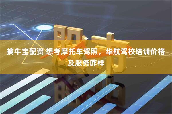 擒牛宝配资 想考摩托车驾照，华航驾校培训价格及服务咋样