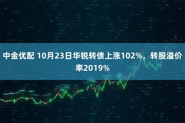 中金优配 10月23日华锐转债上涨102%，转股溢价率2019%