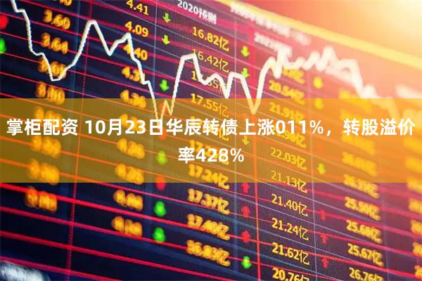 掌柜配资 10月23日华辰转债上涨011%，转股溢价率428%