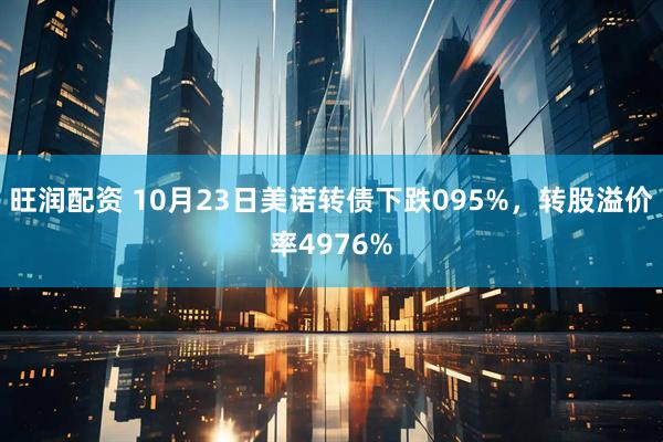 旺润配资 10月23日美诺转债下跌095%，转股溢价率4976%
