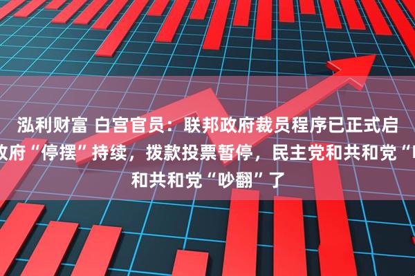 泓利财富 白宫官员：联邦政府裁员程序已正式启动！美政府“停摆”持续，拨款投票暂停，民主党和共和党“吵翻”了