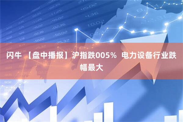 闪牛 【盘中播报】沪指跌005%  电力设备行业跌幅最大