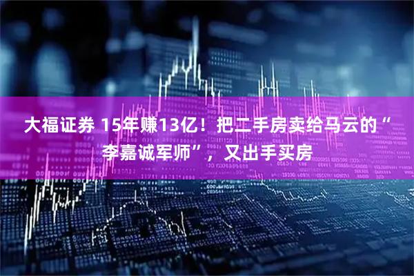 大福证券 15年赚13亿！把二手房卖给马云的“李嘉诚军师”，又出手买房