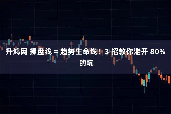 升鸿网 操盘线 = 趋势生命线！3 招教你避开 80% 的坑