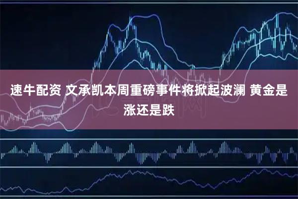 速牛配资 文承凯本周重磅事件将掀起波澜 黄金是涨还是跌
