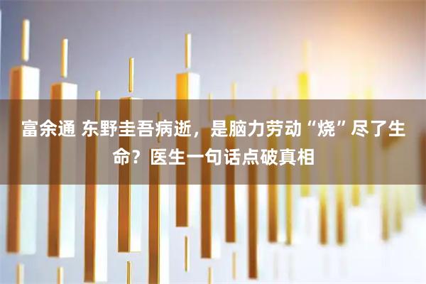 富余通 东野圭吾病逝，是脑力劳动“烧”尽了生命？医生一句话点破真相